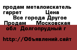 продам металоискатель гаррет evro ace › Цена ­ 20 000 - Все города Другое » Продам   . Московская обл.,Долгопрудный г.